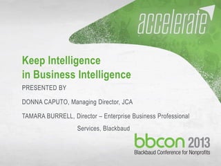 9/29/2013 #bbcon 1
Keep Intelligence
in Business Intelligence
PRESENTED BY
DONNA CAPUTO, Managing Director, JCA
TAMARA BURRELL, Director – Enterprise Business Professional
Services, Blackbaud
 