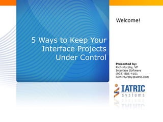 5 Ways to Keep Your 
Interface Projects 
Under Control 
Welcome! 
Presented by: 
Rich Murphy, VP 
Interface Software 
(978) 805-4151 
Rich.Murphy@iatric.com 
 