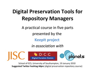 Digital Preservation Tools for Repository Managers A practical course in five parts presented by the  KeepIt project  in association with School of ECS, University of Southampton, 19 January 2010 Suggested Twitter hashtag #dprc  (digital preservation repository course) 