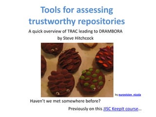 Tools for assessing
trustworthy repositories
A quick overview of TRAC leading to DRAMBORA
               by Steve Hitchcock




                                          by eurovision_nicola

Haven’t we met somewhere before?
                  Previously on this JISC KeepIt course…
 