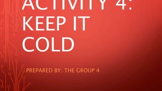 ACTIVITY 4:
KEEP IT
COLD
PREPARED BY: THE GROUP 4
 