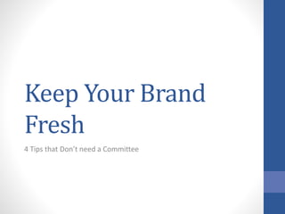 Keep Your Brand
Fresh
4 Tips that Don’t need a Committee
 