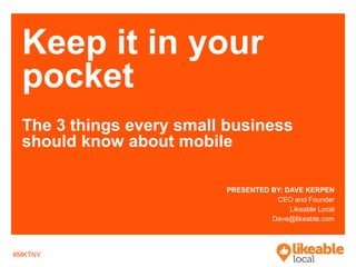 #MKTNY
Keep it in your
pocket
The 3 things every small business
should know about mobile
PRESENTED BY: DAVE KERPEN
CEO and Founder
Likeable Local
Dave@likeable.com
 