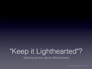 "Keep it Lighthearted"?
    Getting serious about effectiveness

                                     Copyright Falling Blossoms 2011
 