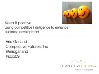 Keep it positive
Using competitive intelligence to enhance
business development

Eric Garland
Competitive Futures, Inc
@ericgarland
#scip09
 