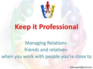 Keep it Professional
Managing Relationsfriends and relativeswhen you work with people you’re close to
babuappat@gmail.com

 