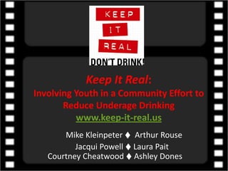 Keep It Real:Involving Youth in a Community Effort to Reduce Underage Drinkingwww.keep-it-real.us          Mike Kleinpeter ♦  Arthur Rouse        Jacqui Powell ♦ Laura Pait                                 Courtney Cheatwood ♦ Ashley Dones 
