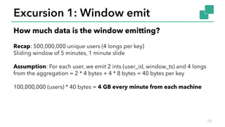 Excursion 1: Window emit
10
How much data is the window emitting?
Recap: 500,000,000 unique users (4 longs per key)
Slidin...