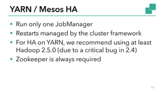 YARN / Mesos HA
§ Run only one JobManager
§ Restarts managed by the cluster framework
§ For HA on YARN, we recommend using at least
Hadoop 2.5.0 (due to a critical bug in 2.4)
§ Zookeeper is always required
59
 