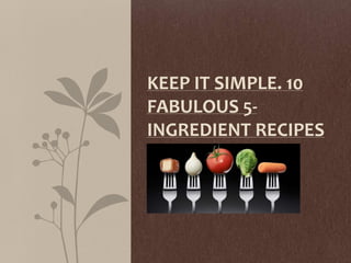 KEEP IT SIMPLE. 10
FABULOUS 5-
INGREDIENT RECIPES
 