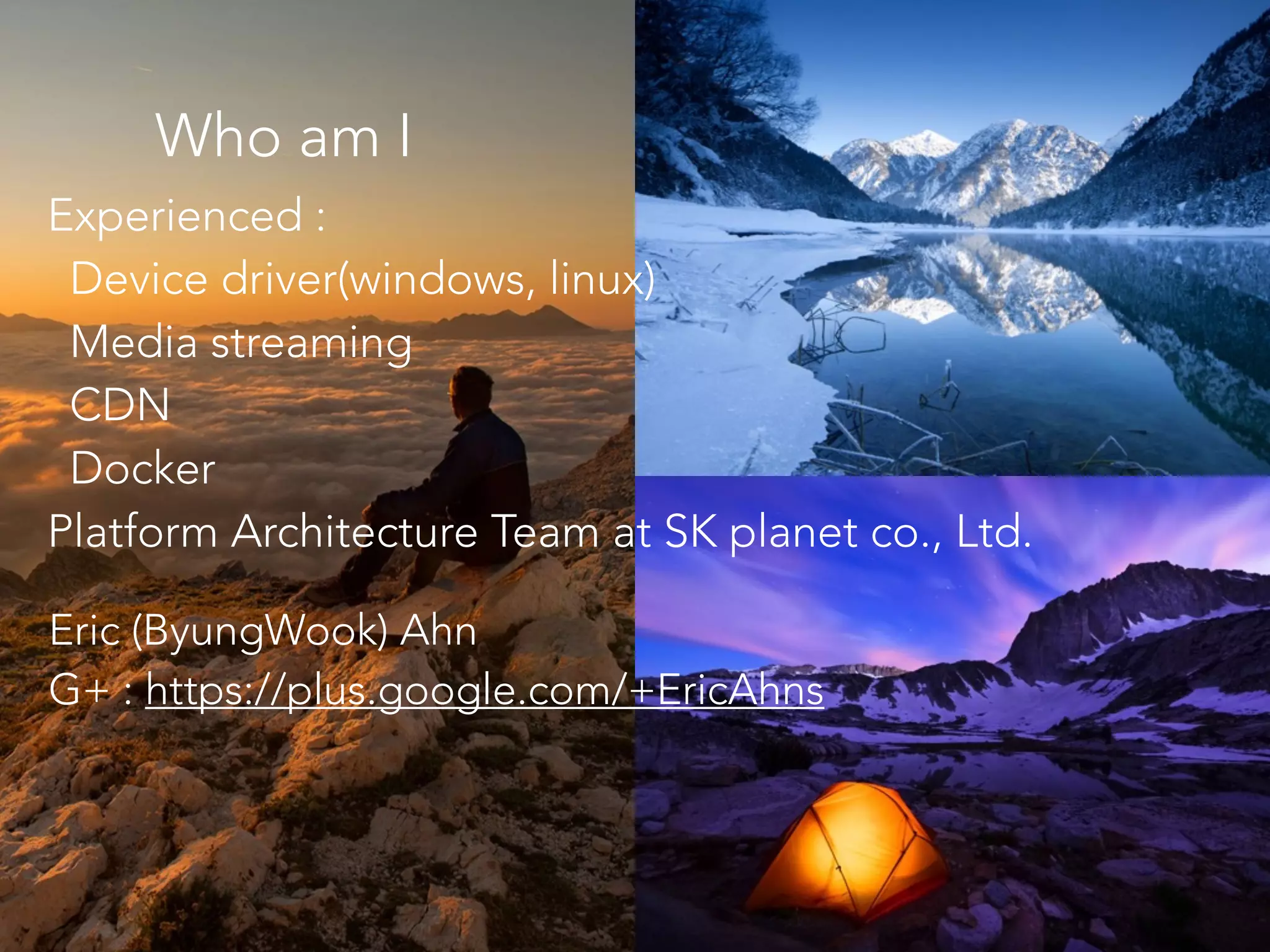 Who am I
Eric (ByungWook) Ahn
G+ : https://plus.google.com/+EricAhns
Experienced :
Device driver(windows, linux)
Media streaming
CDN
Docker
Platform Architecture Team at SK planet co., Ltd.
 