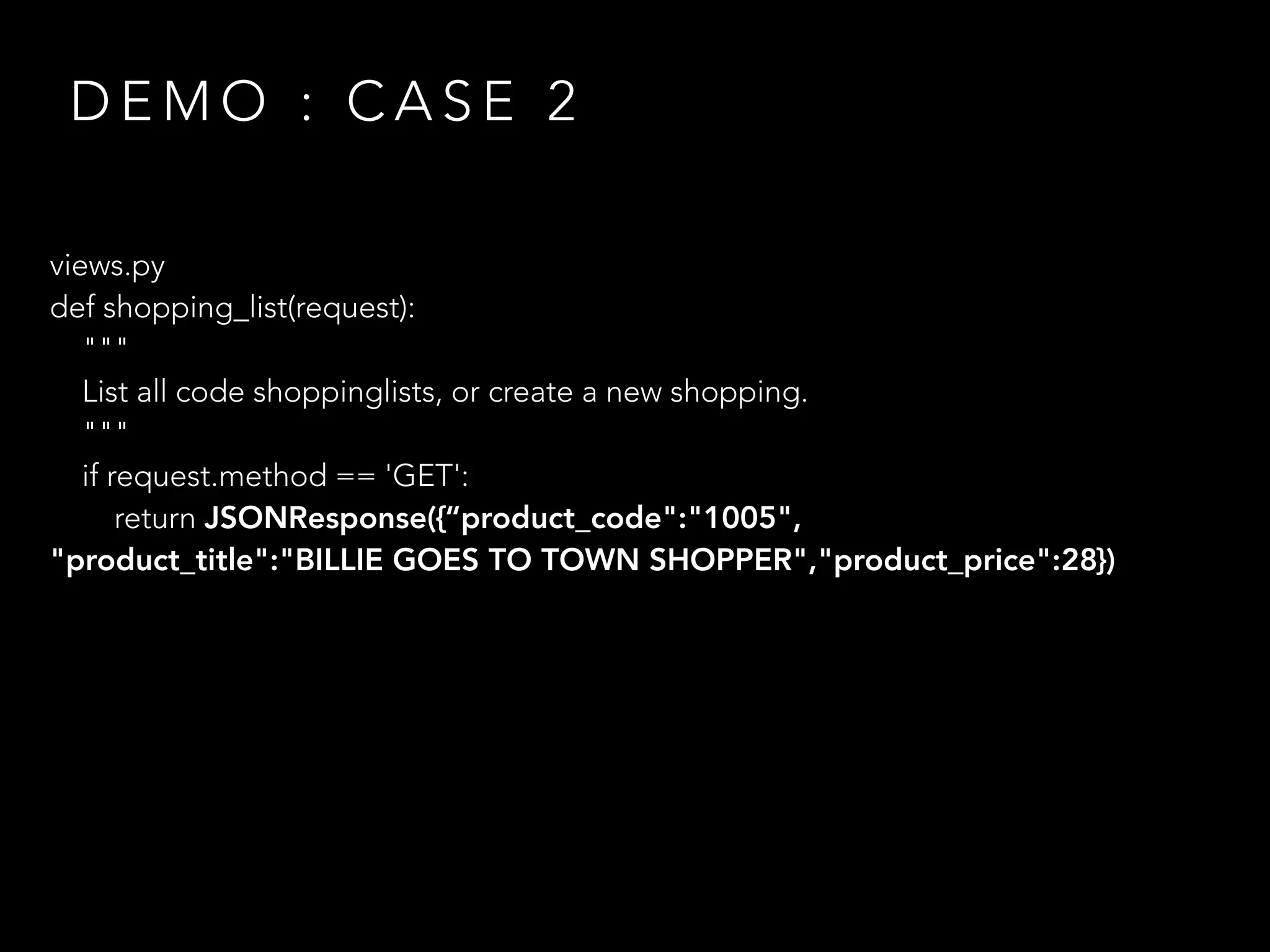 D E M O : C A S E 2
views.py
def shopping_list(request):
"""
List all code shoppinglists, or create a new shopping.
"""
if request.method == 'GET':
return JSONResponse({“product_code":"1005",
"product_title":"BILLIE GOES TO TOWN SHOPPER","product_price":28})
 