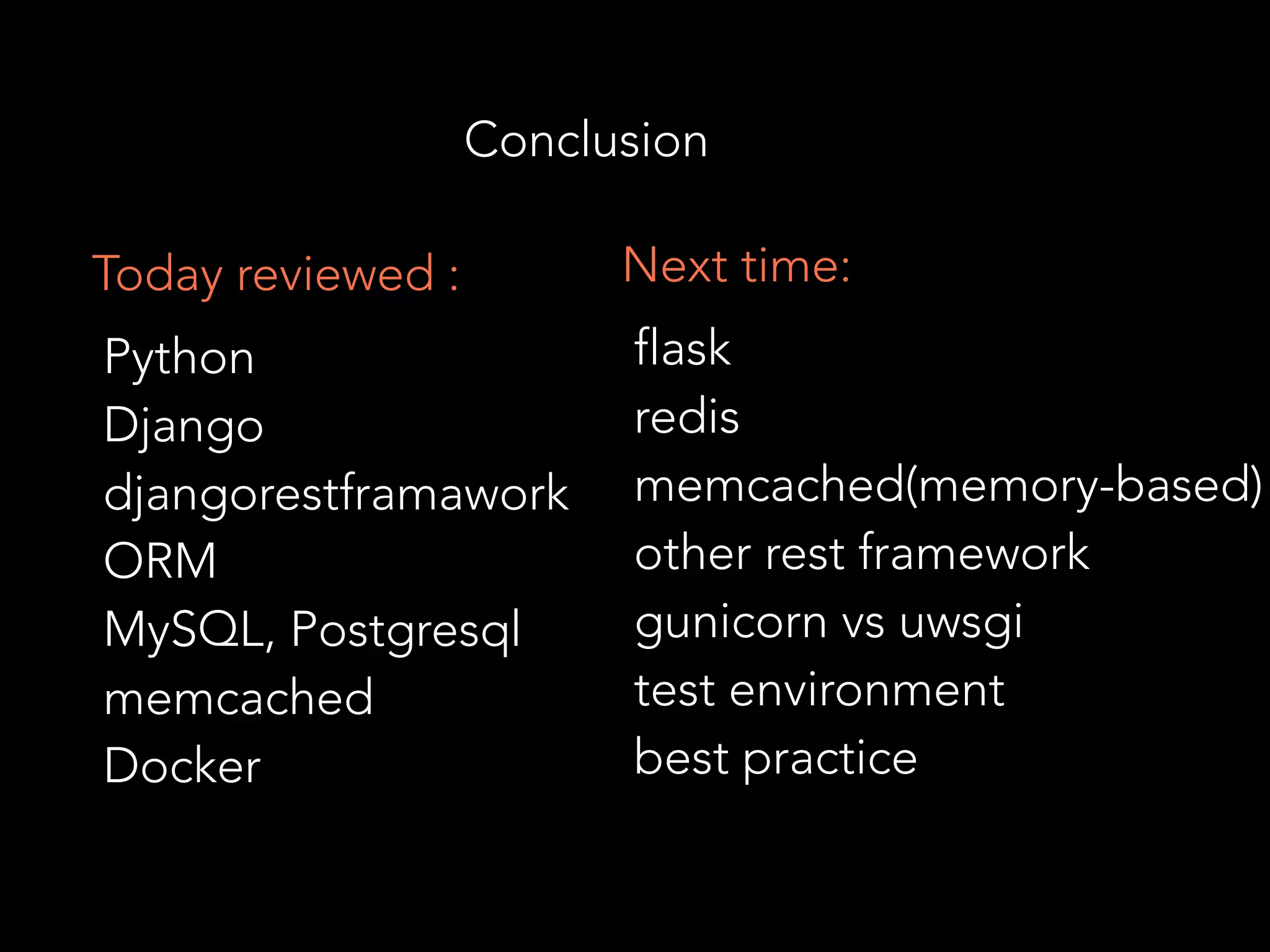 Conclusion
Python
Django
djangorestframawork
ORM
MySQL, Postgresql
memcached
Docker
Today reviewed :
flask
redis
memcached(memory-based)
other rest framework
gunicorn vs uwsgi
test environment
best practice
Next time:
 