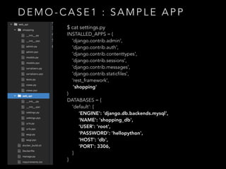 D E M O - C A S E 1 : S A M P L E A P P
$ cat settings.py
INSTALLED_APPS = (
'django.contrib.admin',
'django.contrib.auth',
'django.contrib.contenttypes',
'django.contrib.sessions',
'django.contrib.messages',
'django.contrib.staticfiles',
'rest_framework',
'shopping'
)
DATABASES = {
'default': {
'ENGINE': 'django.db.backends.mysql',
'NAME': 'shopping_db',
'USER': 'root',
'PASSWORD': 'hellopython',
'HOST': 'db',
'PORT': 3306,
}
}
 