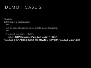 D E M O : C A S E 2
views.py
def shopping_list(request):
"""
List all code shoppinglists, or create a new shopping.
"""
if request.method == 'GET':
return JSONResponse({“product_code":"1005",
"product_title":"BILLIE GOES TO TOWN SHOPPER","product_price":28})
 