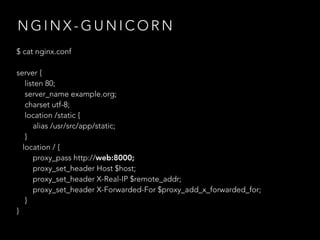 N G I N X - G U N I C O R N
$ cat nginx.conf
server {
listen 80;
server_name example.org;
charset utf-8;
location /static {
alias /usr/src/app/static;
}
location / {
proxy_pass http://web:8000;
proxy_set_header Host $host;
proxy_set_header X-Real-IP $remote_addr;
proxy_set_header X-Forwarded-For $proxy_add_x_forwarded_for;
}
}
 