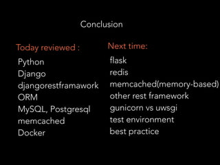 Conclusion
Python
Django
djangorestframawork
ORM
MySQL, Postgresql
memcached
Docker
Today reviewed :
flask
redis
memcached(memory-based)
other rest framework
gunicorn vs uwsgi
test environment
best practice
Next time:
 