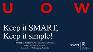 Keep it SMART,
Keep it simple!
Dr. Nicolas Verstaevel, Associate Research Fellow
SMART Infrastructure Facility,
University ofWollongong, Australia
 
