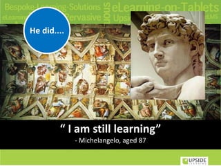 He did....
“ I am still learning”
- Michelangelo, aged 87
 