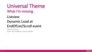 Universal Theme
What I’m missing4
26 of 36
Listview
Dynamic Load at
EndOfList/Scroll event
Infinite Scrolling
again: was available in jQuery Mobile
 