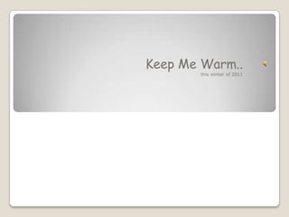 Keep Me Warm..
       this winter of 2011
 