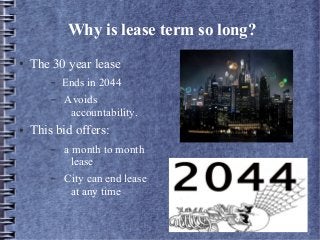 Why is lease term so long?
● The 30 year lease
– Ends in 2044
– Avoids
accountability.
● This bid offers:
– a month to month
lease
– City can end lease
at any time
 