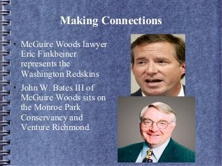 Making Connections
● McGuire Woods lawyer
Eric Finkbeiner
represents the
Washington Redskins
● John W. Bates III of
McGuire Woods sits on
the Monroe Park
Conservancy and
Venture Richmond.
 