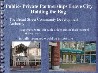 Public- Private Partnerships Leave City
Holding the Bag
● The Broad Street Community Development
Authority
– taxpayers were left with a debt out of their control
that they were
– initially promised would be impossible
 