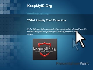 KeepMyID.Org
www.keepmyid.org
TOTAL Identity Theft Protection
We’re different. Other companies just monitor. Once they call you, it’s
too late. Our goal is to prevent your identity from ever being
stolen.
 