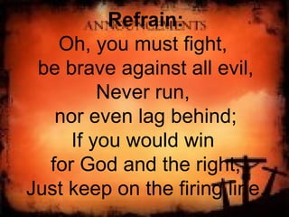 Refrain: Oh, you must fight,  be brave against all evil, Never run,  nor even lag behind; If you would win  for God and the right, Just keep on the firing line. 