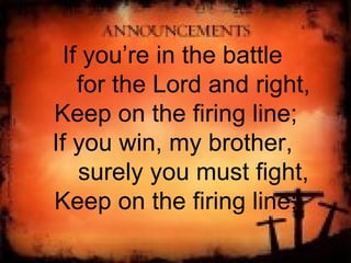 If you’re in the battle  for the Lord and right, Keep on the firing line; If you win, my brother,  surely you must fight, Keep on the firing line; 