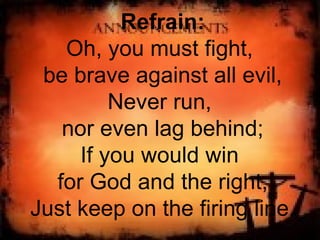 Refrain: Oh, you must fight,  be brave against all evil, Never run,  nor even lag behind; If you would win  for God and the right, Just keep on the firing line. 