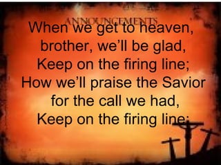 When we get to heaven,  brother, we’ll be glad, Keep on the firing line; How we’ll praise the Savior for the call we had, Keep on the firing line; 