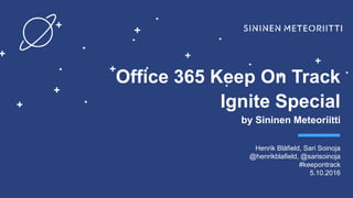 Keep On Track by
Office 365 Keep On Track
Ignite Special
by Sininen Meteoriitti
Henrik Blåfield, Sari Soinoja
@henrikblafield, @sarisoinoja
#keepontrack
5.10.2016
 