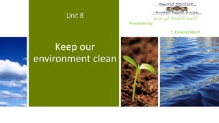 Keep our
environment clean
Unit 8
Presented by:
T. Elmehdi MAJT
‫عربي‬ ‫ابن‬ ‫التأهيلية‬ ‫الثانوية‬
 