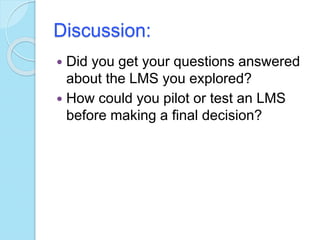 Discussion:
 Did you get your questions answered
about the LMS you explored?
 How could you pilot or test an LMS
before making a final decision?
 