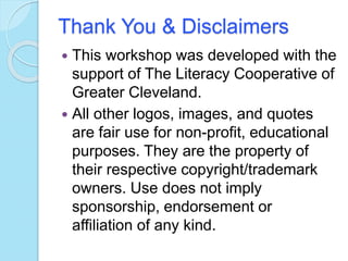 Thank You & Disclaimers
 This workshop was developed with the
support of The Literacy Cooperative of
Greater Cleveland.
 All other logos, images, and quotes
are fair use for non-profit, educational
purposes. They are the property of
their respective copyright/trademark
owners. Use does not imply
sponsorship, endorsement or
affiliation of any kind.
 