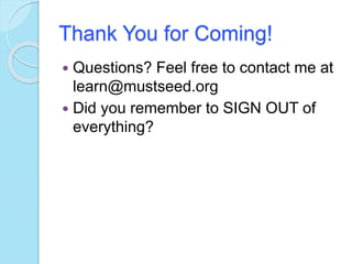 Thank You for Coming!
 Questions? Feel free to contact me at
learn@mustseed.org
 Did you remember to SIGN OUT of
everything?
 