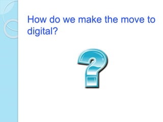 How do we make the move to
digital?
 