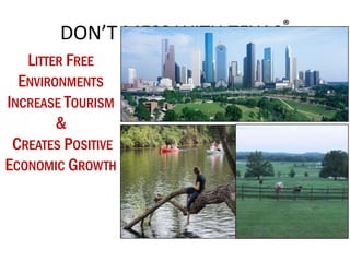 LITTER FREE
ENVIRONMENTS
INCREASE TOURISM
&
CREATES POSITIVE
ECONOMIC GROWTH
DON’T MESS WITH TEXAS®
 