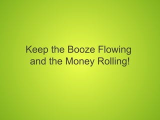 Keep the Booze Flowing
 and the Money Rolling!
 