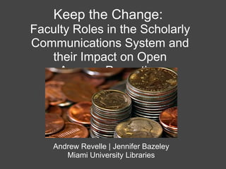 Keep the Change:
Faculty Roles in the Scholarly
Communications System and
   their Impact on Open
     Access Promotion




    Andrew Revelle | Jennifer Bazeley
       Miami University Libraries
 