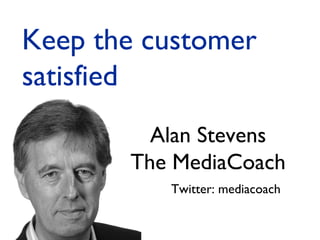 Alan Stevens
The MediaCoach
Twitter: mediacoach
Keep the customer
satisfied
 