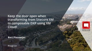 Keep the door open when
transforming from Sitecore XM
to composable DXP using XM
Cloud!
Bart Plasmeijer
#sugcon
 