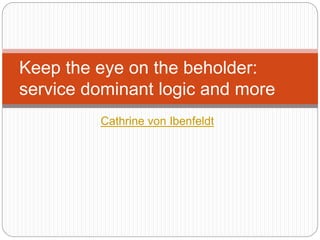 Cathrine von Ibenfeldt
Keep the eye on the beholder:
service dominant logic and more
 