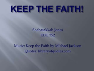 Shabatakkah Jones
              EDU 352

Music: Keep the Faith by Michael Jackson
      Quotes: libraryofquotes.com
 