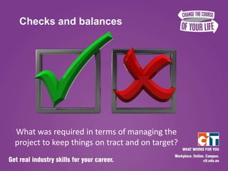 Checks and balances




What was required in terms of managing the
project to keep things on tract and on target?
 