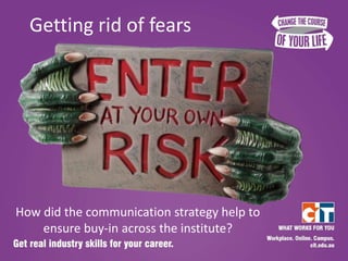 Getting rid of fears




How did the communication strategy help to
    ensure buy-in across the institute?
 