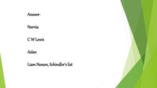 Answer-
Narnia
C W Lewis
Aslan
LiamNeeson, Schindler’s list
 
