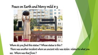 Peace on Earth and Mercy mild # 3
Where do youfind this statue ? Whose statue is this ?
There was another incident where an ancient relic was stolen relatedto what you
see. Where was that from?
 